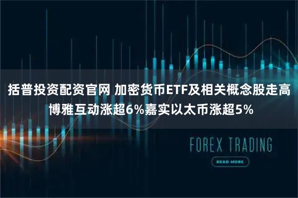 括普投资配资官网 加密货币ETF及相关概念股走高 博雅互动涨超6%嘉实以太币涨超5%