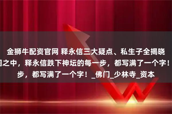 金狮牛配资官网 释永信三大疑点、私生子全揭晓！从金光袈裟到囹圄之中，释永信跌下神坛的每一步，都写满了一个字！_佛门_少林寺_资本