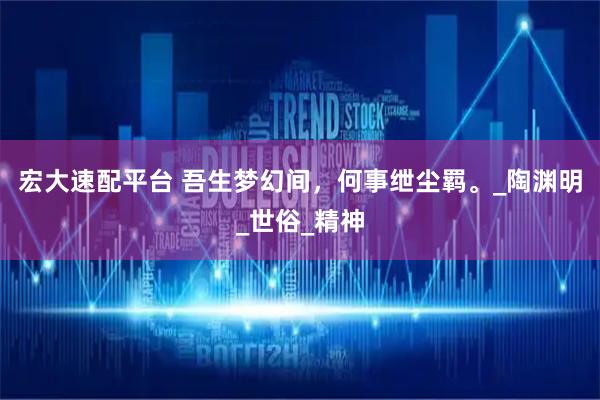 宏大速配平台 吾生梦幻间，何事绁尘羁。_陶渊明_世俗_精神