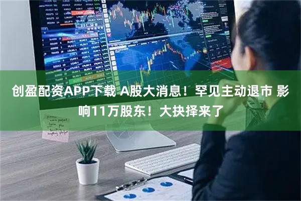 创盈配资APP下载 A股大消息！罕见主动退市 影响11万股东！大抉择来了