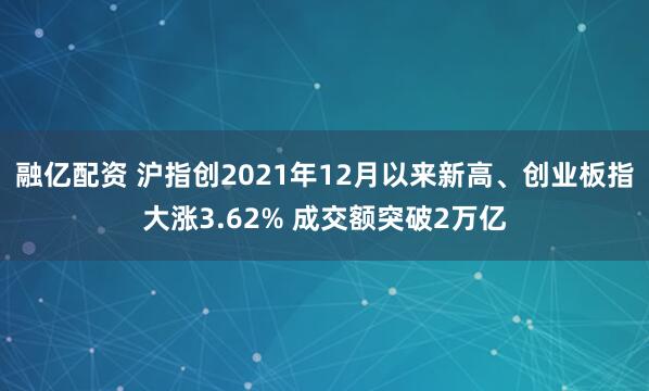 融亿配资 沪指创2021年12月以来新高、创业板指大涨3.62% 成交额突破2万亿