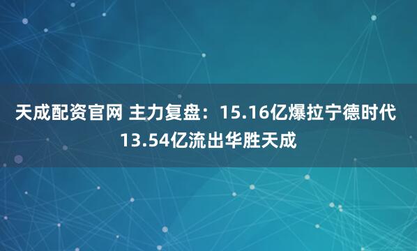天成配资官网 主力复盘：15.16亿爆拉宁德时代 13.54亿流出华胜天成