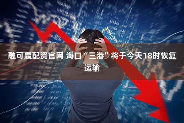 融可赢配资官网 海口“三港”将于今天18时恢复运输