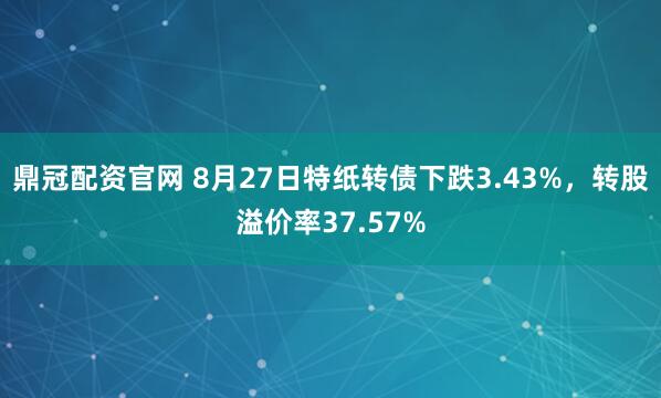 鼎冠配资官网 8月27日特纸转债下跌3.43%，转股溢价率37.57%