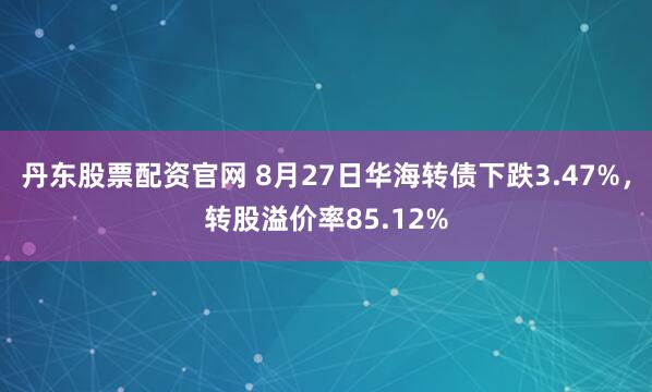 丹东股票配资官网 8月27日华海转债下跌3.47%，转股溢价率85.12%