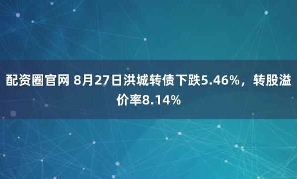 配资圈官网 8月27日洪城转债下跌5.46%，转股溢价率8.14%