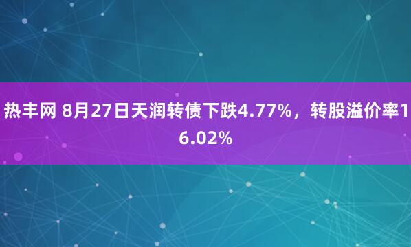 热丰网 8月27日天润转债下跌4.77%，转股溢价率16.02%