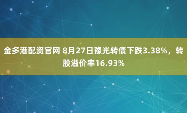 金多港配资官网 8月27日豫光转债下跌3.38%，转股溢价率16.93%