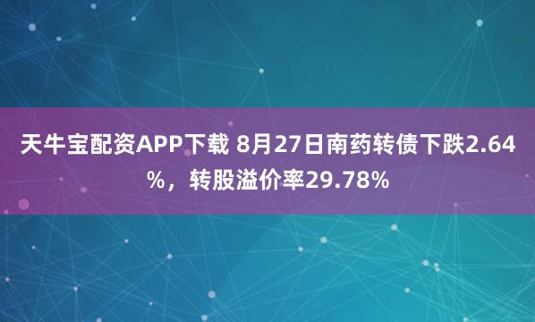 天牛宝配资APP下载 8月27日南药转债下跌2.64%，转股溢价率29.78%