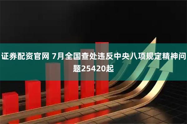 证券配资官网 7月全国查处违反中央八项规定精神问题25420起
