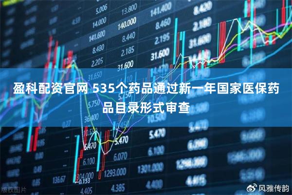 盈科配资官网 535个药品通过新一年国家医保药品目录形式审查