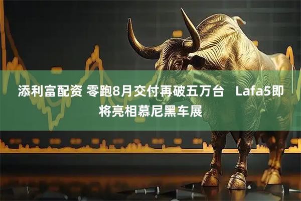 添利富配资 零跑8月交付再破五万台   Lafa5即将亮相慕尼黑车展