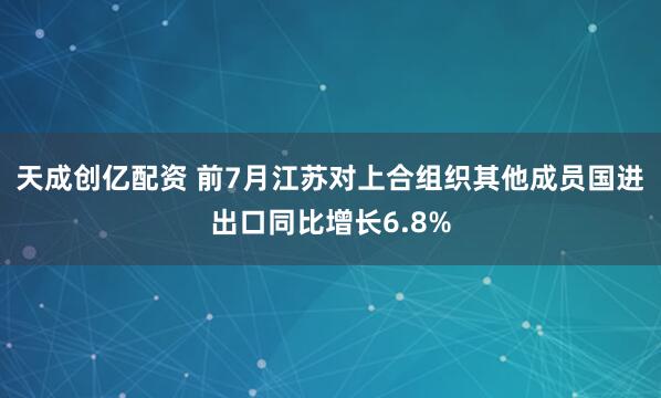 天成创亿配资 前7月江苏对上合组织其他成员国进出口同比增长6.8%