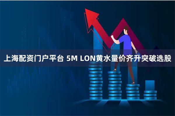 上海配资门户平台 5M LON黄水量价齐升突破选股