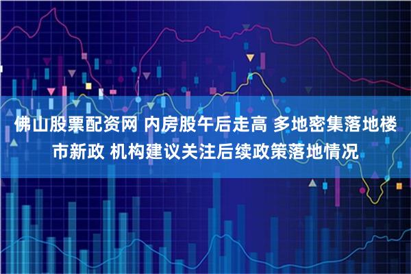 佛山股票配资网 内房股午后走高 多地密集落地楼市新政 机构建议关注后续政策落地情况