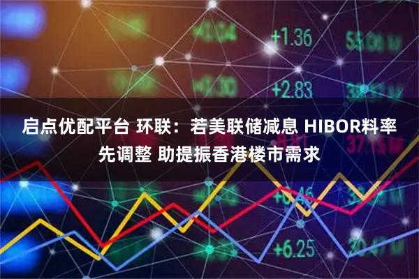 启点优配平台 环联：若美联储减息 HIBOR料率先调整 助提振香港楼市需求