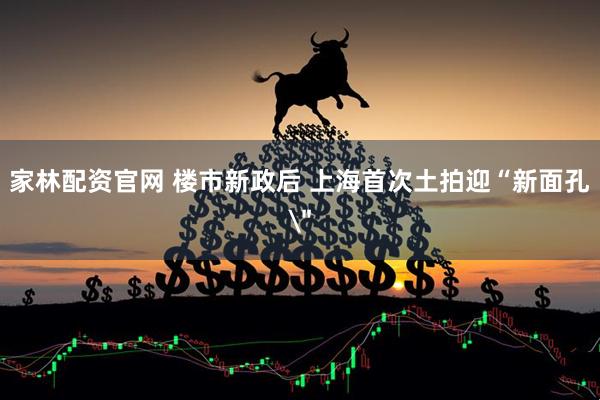 家林配资官网 楼市新政后 上海首次土拍迎“新面孔＂