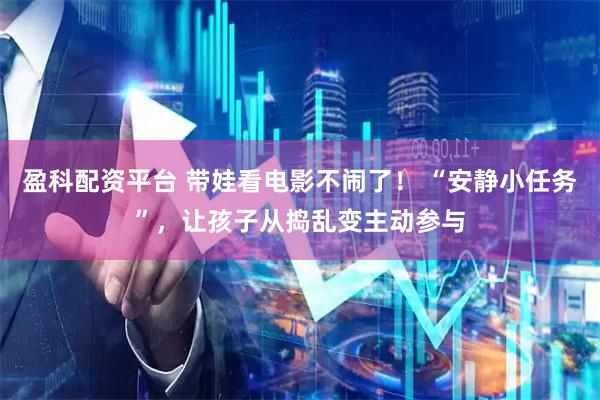 盈科配资平台 带娃看电影不闹了！ “安静小任务”，让孩子从捣乱变主动参与