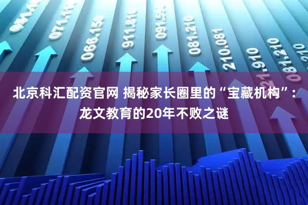 北京科汇配资官网 揭秘家长圈里的“宝藏机构”:龙文教育的20年不败之谜