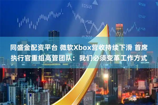 同盛金配资平台 微软Xbox营收持续下滑 首席执行官重组高管团队：我们必须变革工作方式