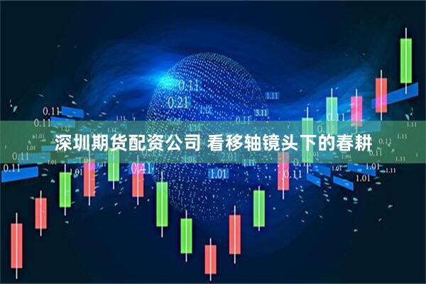 深圳期货配资公司 看移轴镜头下的春耕