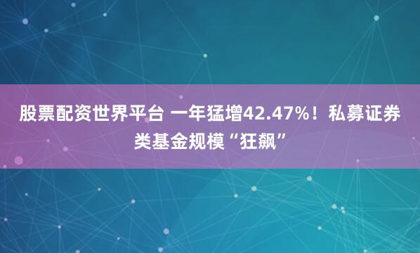 股票配资世界平台 一年猛增42.47%！私募证券类基金规模“狂飙”